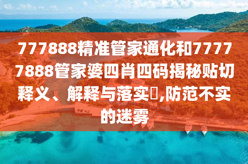 777888精准管家通化和77777888管家婆四肖四码揭秘贴切释义、解释与落实​,防范不实的迷雾
