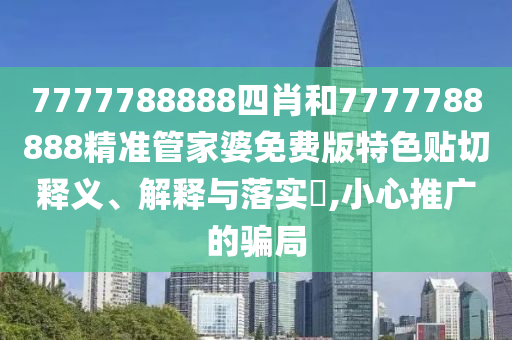 7777788888四肖和7777788888精准管家婆免费版特色贴切释义、解释与落实​,小心推广的骗局