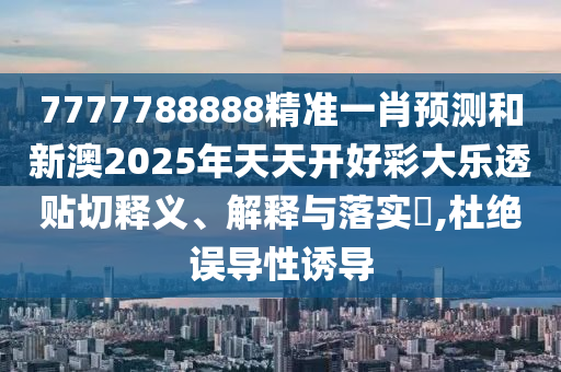 7777788888精准一肖预测和新澳2025年天天开好彩大乐透贴切释义、解释与落实​,杜绝误导性诱导