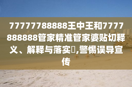 77777788888王中王和7777888888管家精准管家婆贴切释义、解释与落实​,警惕误导宣传