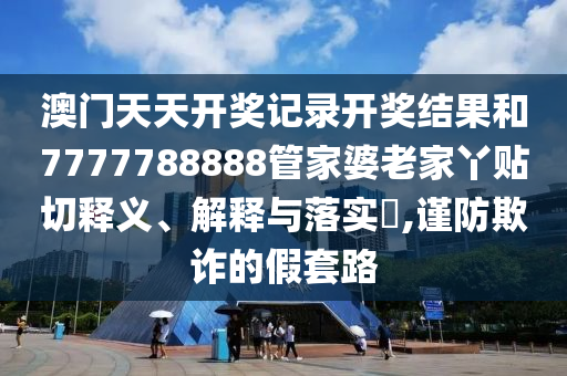 澳门天天开奖记录开奖结果和7777788888管家婆老家丫贴切释义、解释与落实​,谨防欺诈的假套路