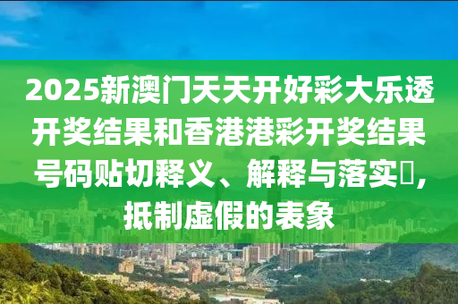 2025新澳门天天开好彩大乐透开奖结果和香港港彩开奖结果号码贴切释义、解释与落实​,抵制虚假的表象