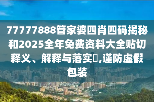 77777888管家婆四肖四码揭秘和2025全年免费资料大全贴切释义、解释与落实​,谨防虚假包装