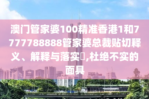 澳门管家婆100精准香港1和7777788888管家婆总裁贴切释义、解释与落实​,杜绝不实的面具