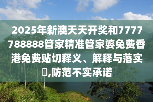 2025年新澳天天开奖和7777788888管家精准管家婆免费香港免费贴切释义、解释与落实​,防范不实承诺