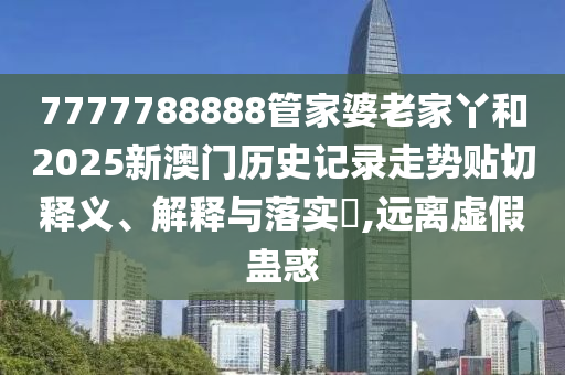 7777788888管家婆老家丫和2025新澳门历史记录走势贴切释义、解释与落实​,远离虚假蛊惑