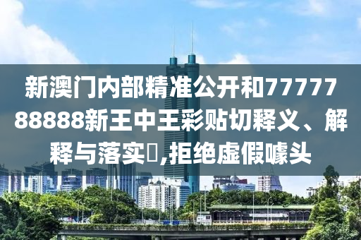 新澳门内部精准公开和7777788888新王中王彩贴切释义、解释与落实​,拒绝虚假噱头