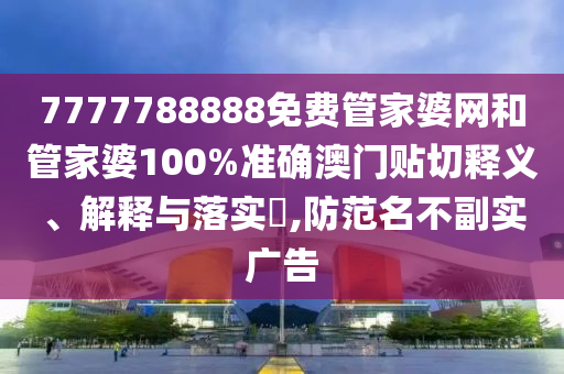 7777788888免费管家婆网和管家婆100%准确澳门贴切释义、解释与落实​,防范名不副实广告