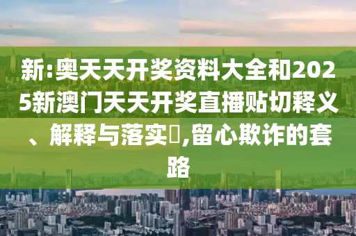 新:奥天天开奖资料大全和2025新澳门天天开奖直播贴切释义、解释与落实​,留心欺诈的套路
