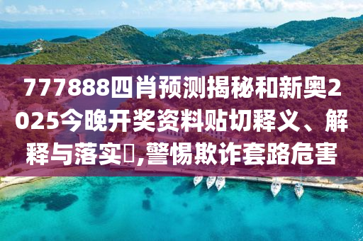 777888四肖预测揭秘和新奥2025今晚开奖资料贴切释义、解释与落实​,警惕欺诈套路危害