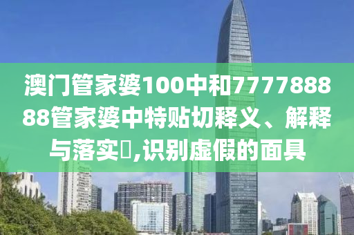 澳门管家婆100中和777788888管家婆中特贴切释义、解释与落实​,识别虚假的面具