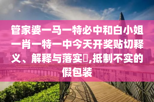 管家婆一马一特必中和白小姐一肖一特一中今天开奖贴切释义、解释与落实​,抵制不实的假包装