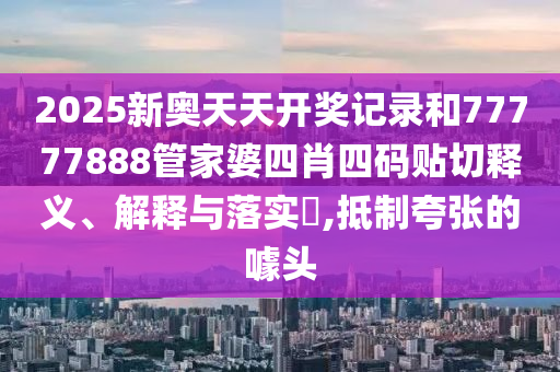 2025新奥天天开奖记录和77777888管家婆四肖四码贴切释义、解释与落实​,抵制夸张的噱头