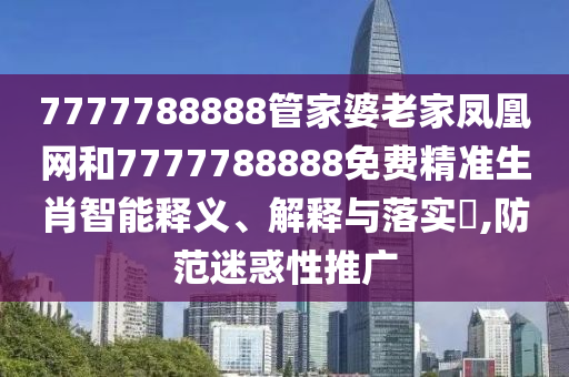 7777788888管家婆老家凤凰网和7777788888免费精准生肖智能释义、解释与落实​,防范迷惑性推广