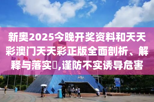 新奥2025今晚开奖资料和天天彩澳门天天彩正版全面剖析、解释与落实​,谨防不实诱导危害
