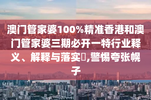 澳门管家婆100%精准香港和澳门管家婆三期必开一特行业释义、解释与落实​,警惕夸张幌子