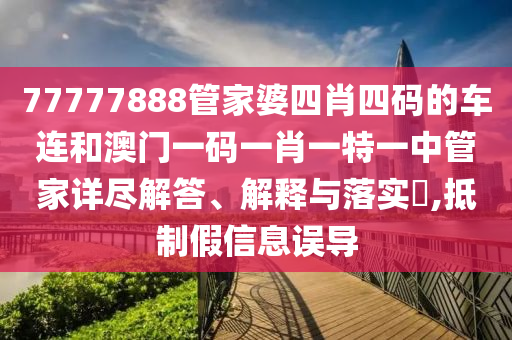 77777888管家婆四肖四码的车连和澳门一码一肖一特一中管家详尽解答、解释与落实​,抵制假信息误导