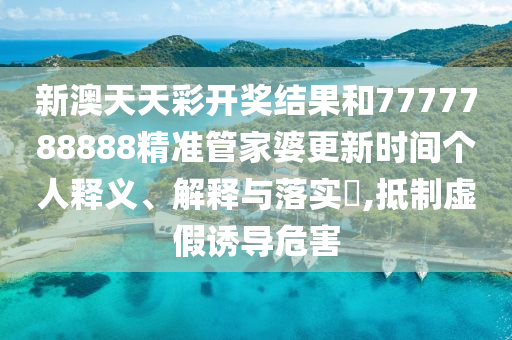 新澳天天彩开奖结果和7777788888精准管家婆更新时间个人释义、解释与落实​,抵制虚假诱导危害
