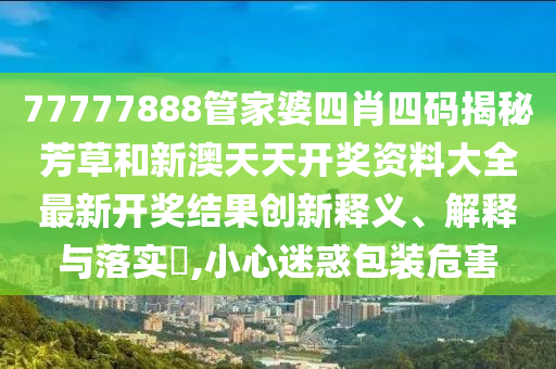 77777888管家婆四肖四码揭秘芳草和新澳天天开奖资料大全最新开奖结果创新释义、解释与落实​,小心迷惑包装危害