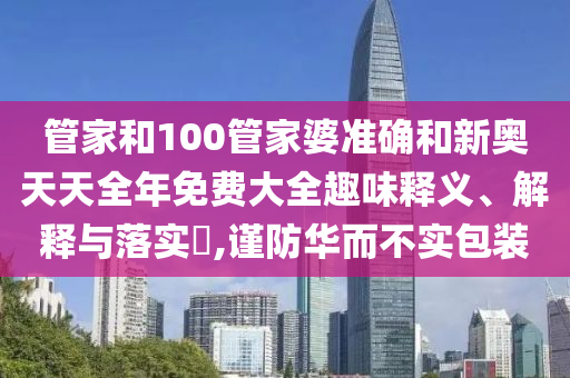 管家和100管家婆准确和新奥天天全年免费大全趣味释义、解释与落实​,谨防华而不实包装