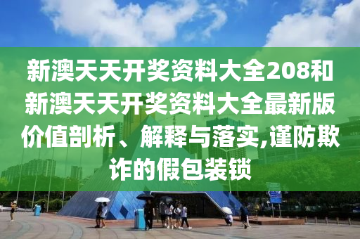 新澳天天开奖资料大全208和新澳天天开奖资料大全最新版价值剖析、解释与落实,谨防欺诈的假包装锁