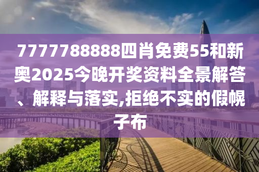 7777788888四肖免费55和新奥2025今晚开奖资料全景解答、解释与落实,拒绝不实的假幌子布