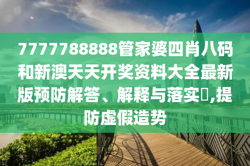 7777788888管家婆四肖八码和新澳天天开奖资料大全最新版预防解答、解释与落实​,提防虚假造势