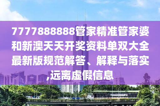 7777888888管家精准管家婆和新澳天天开奖资料单双大全最新版规范解答、解释与落实,远离虚假信息