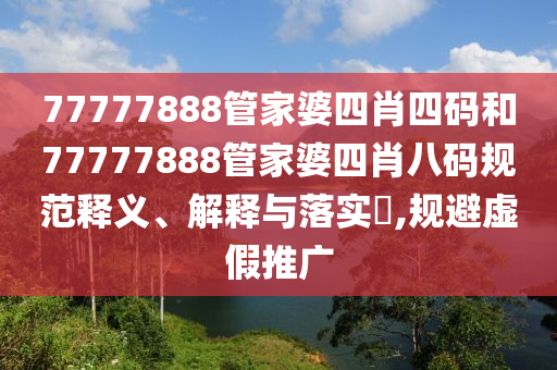 77777888管家婆四肖四码和77777888管家婆四肖八码规范释义、解释与落实​,规避虚假推广