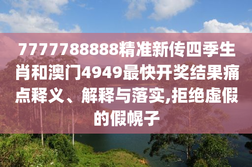 7777788888精准新传四季生肖和澳门4949最快开奖结果痛点释义、解释与落实,拒绝虚假的假幌子