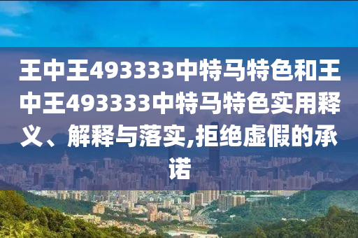 王中王493333中特马特色和王中王493333中特马特色实用释义、解释与落实,拒绝虚假的承诺