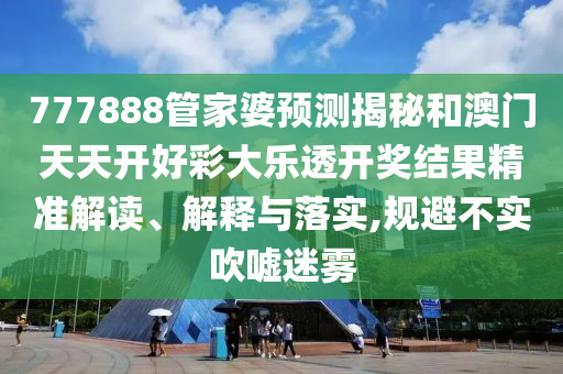 777888管家婆预测揭秘和澳门天天开好彩大乐透开奖结果精准解读、解释与落实,规避不实吹嘘迷雾