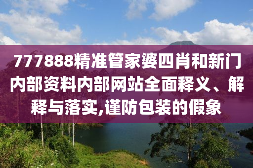 777888精准管家婆四肖和新门内部资料内部网站全面释义、解释与落实,谨防包装的假象