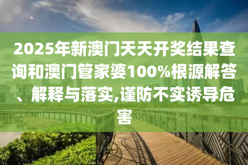 2025年新澳门天天开奖结果查询和澳门管家婆100%根源解答、解释与落实,谨防不实诱导危害