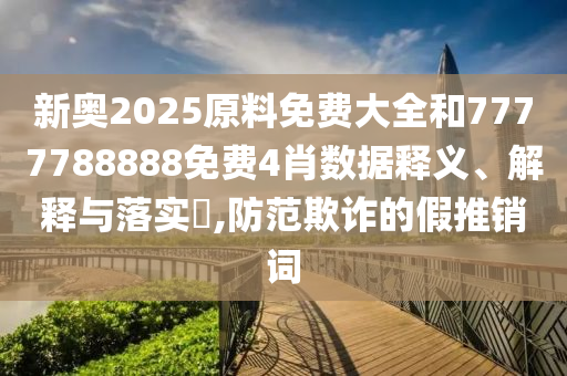 新奥2025原料免费大全和7777788888免费4肖数据释义、解释与落实​,防范欺诈的假推销词