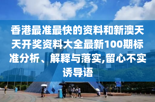 香港最准最快的资料和新澳天天开奖资料大全最新100期标准分析、解释与落实,留心不实诱导语