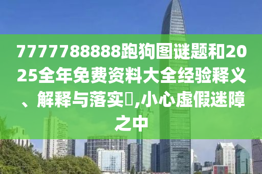 7777788888跑狗图谜题和2025全年免费资料大全经验释义、解释与落实​,小心虚假迷障之中