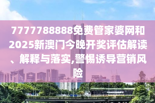 7777788888免费管家婆网和2025新澳门今晚开奖评估解读、解释与落实,警惕诱导营销风险