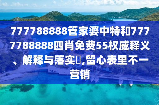777788888管家婆中特和7777788888四肖免费55权威释义、解释与落实​,留心表里不一营销