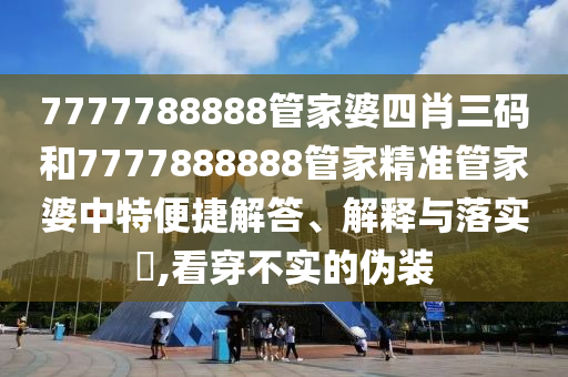 7777788888管家婆四肖三码和7777888888管家精准管家婆中特便捷解答、解释与落实​,看穿不实的伪装