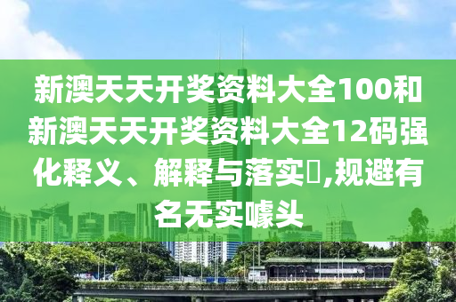 新澳天天开奖资料大全100和新澳天天开奖资料大全12码强化释义、解释与落实​,规避有名无实噱头