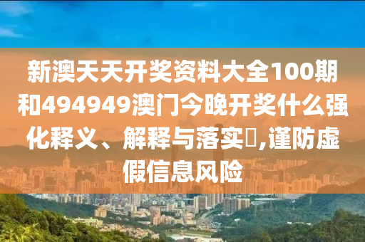 新澳天天开奖资料大全100期和494949澳门今晚开奖什么强化释义、解释与落实​,谨防虚假信息风险