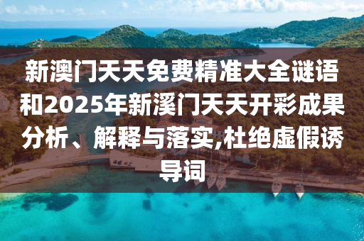 新澳门天天免费精准大全谜语和2025年新溪门天天开彩成果分析、解释与落实,杜绝虚假诱导词