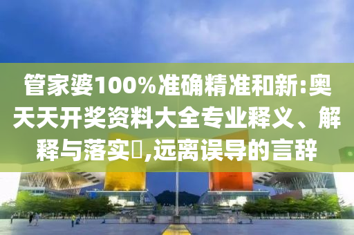 管家婆100%准确精准和新:奥天天开奖资料大全专业释义、解释与落实​,远离误导的言辞
