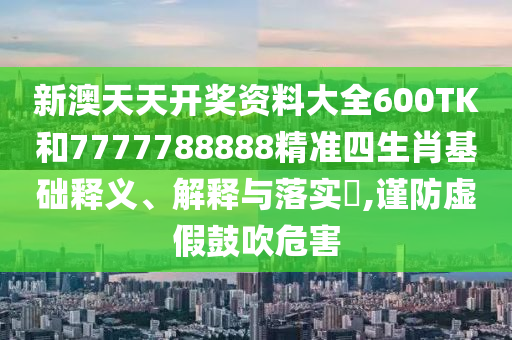 新澳天天开奖资料大全600TK和7777788888精准四生肖基础释义、解释与落实​,谨防虚假鼓吹危害