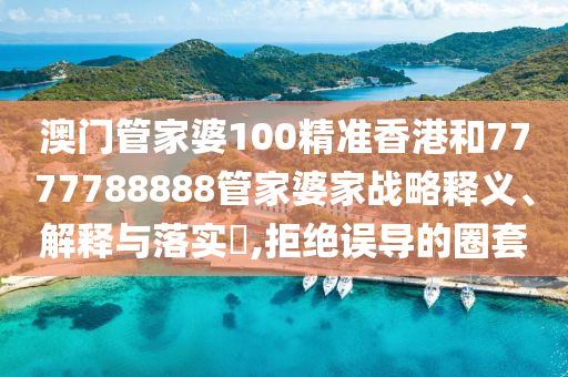 澳门管家婆100精准香港和7777788888管家婆家战略释义、解释与落实​,拒绝误导的圈套