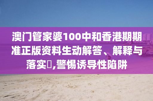 澳门管家婆100中和香港期期准正版资料生动解答、解释与落实​,警惕诱导性陷阱