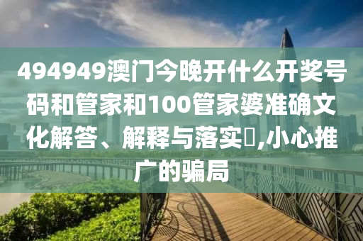 494949澳门今晚开什么开奖号码和管家和100管家婆准确文化解答、解释与落实​,小心推广的骗局