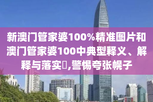 新澳门管家婆100%精准图片和澳门管家婆100中典型释义、解释与落实​,警惕夸张幌子