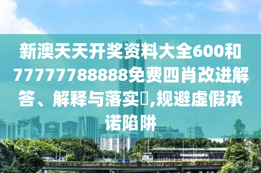 新澳天天开奖资料大全600和77777788888免费四肖改进解答、解释与落实​,规避虚假承诺陷阱